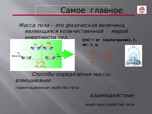  Самое главное Масса тела – это физическая величина, являющаяся количественной мерой инертности тел. [ m] = кг (килограмм), г, мг, т, ц  Способы определения массы: взвешивание гравитационные свойства тела  взаимодействие  инертные свойства тела  