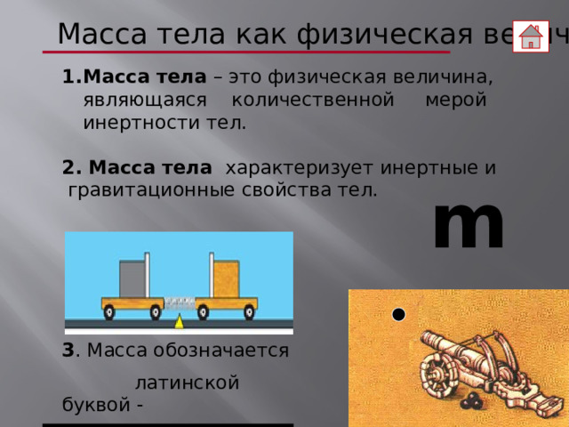 Масса тела как физическая величина Масса тела – это физическая величина, являющаяся количественной мерой инертности тел. 2. Масса тела характеризует инертные и  гравитационные свойства тел.  m 3 . Масса обозначается  латинской буквой -   