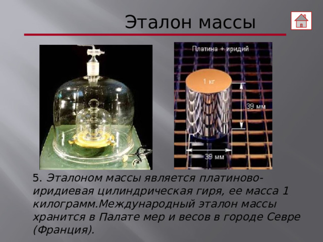  Эталон массы 5. Эталоном массы является платиново-иридиевая цилиндрическая гиря, ее масса 1 килограмм.Международный эталон массы хранится в Палате мер и весов в городе Севре (Франция).  