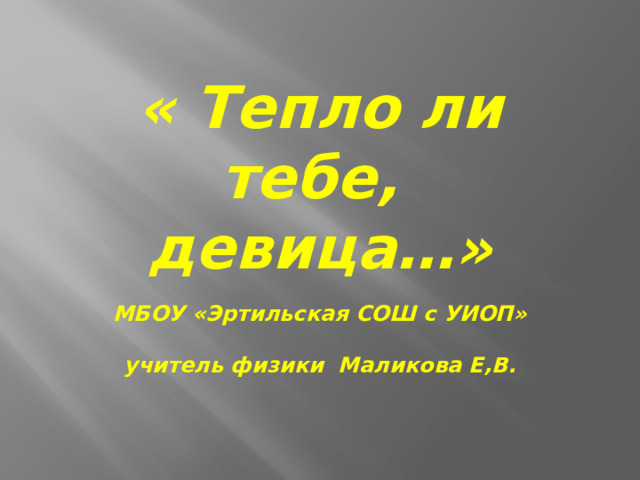 « Тепло ли тебе,  девица…»   МБОУ «Эртильская СОШ с УИОП»    учитель физики Маликова Е,В. 