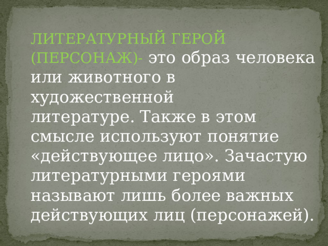 ЛИТЕРАТУРНЫЙ ГЕРОЙ (ПЕРСОНАЖ)- это образ человека или животного в художественной литературе. Также в этом смысле используют понятие «действующее лицо». Зачастую литературными героями называют лишь более важных действующих лиц (персонажей). 