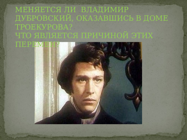 МЕНЯЕТСЯ ЛИ ВЛАДИМИР ДУБРОВСКИЙ, ОКАЗАВШИСЬ В ДОМЕ ТРОЕКУРОВА? ЧТО ЯВЛЯЕТСЯ ПРИЧИНОЙ ЭТИХ ПЕРЕМЕН? 