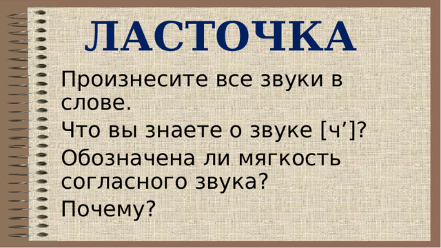ЛАСТОЧКА Произнесите все звуки в слове. Что вы знаете о звуке [ч’]? Обозначена ли мягкость согласного звука? Почему? 