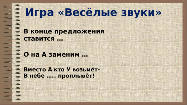 Игра «Весёлые звуки»  В конце предложения ставится …  О на А заменим … Вместо А кто У возьмёт- В небе ….. проплывёт! 