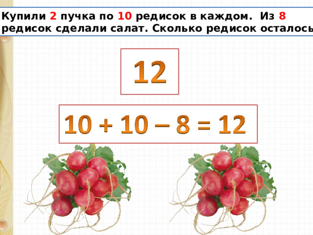  Купили 2 пучка по 10 редисок в каждом. Из 8  редисок сделали салат. Сколько редисок осталось? 