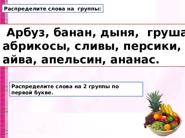 Распределите слова на группы:  Арбуз, банан, дыня, груша,  абрикосы, сливы, персики,  айва, апельсин, ананас. Распределите слова на 2 группы по первой букве. 