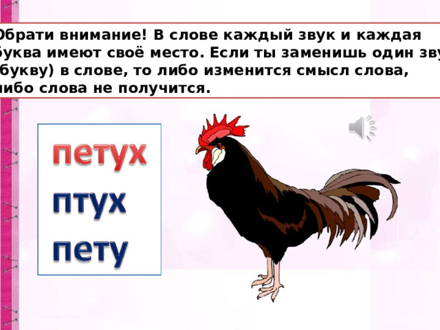Обрати внимание! В слове каждый звук и каждая буква имеют своё место. Если ты заменишь один звук (букву) в слове, то либо изменится смысл слова, либо слова не получится. 