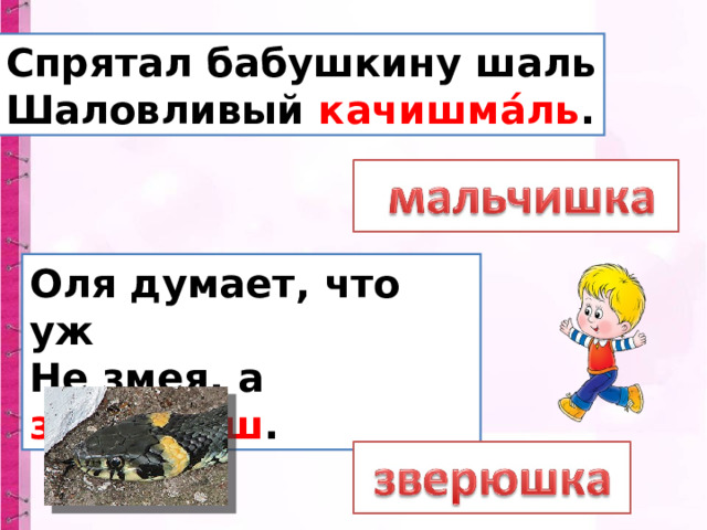 Спрятал бабушкину шаль  Шаловливый качишма́ль . Оля думает, что уж  Не змея, а звекарю́ш . 