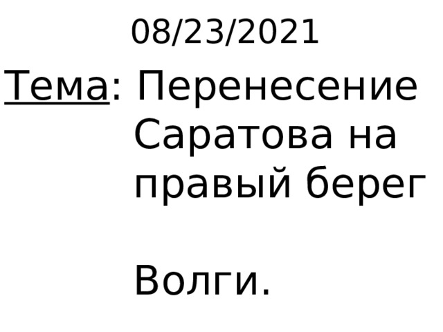 08/23/2021 Тема : Перенесение  Саратова на  правый берег  Волги. 
