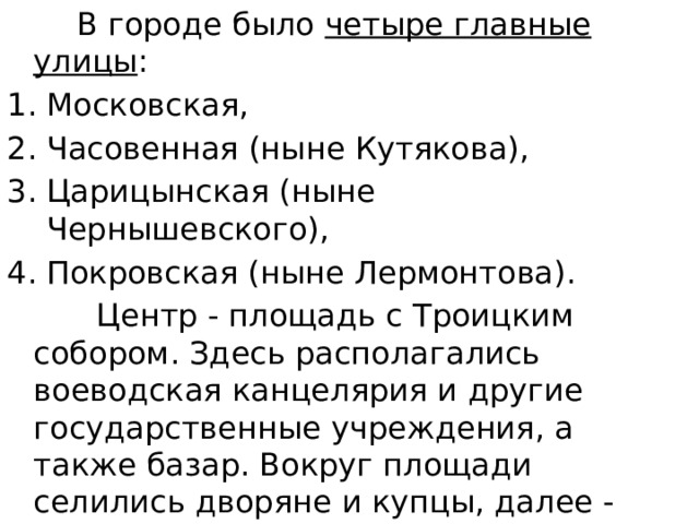  В городе было четыре главные улицы : Московская, Часовенная (ныне Кутякова), Царицынская (ныне Чернышевского), Покровская (ныне Лермонтова).  Центр - площадь с Троицким собором. Здесь располагались воеводская канцелярия и другие государственные учреждения, а также базар. Вокруг площади селились дворяне и купцы, далее - ремесленники и обыватели. 