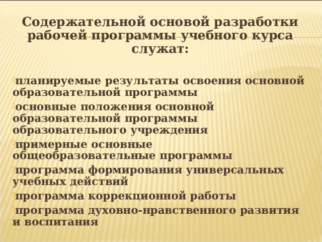 Содержательной основой разработки рабочей программы учебного курса служат:  планируемые результаты освоения основной образовательной программы основные положения основной образовательной программы образовательного учреждения примерные основные общеобразовательные программы программа формирования универсальных учебных действий программа коррекционной работы программа духовно-нравственного развития и воспитания 