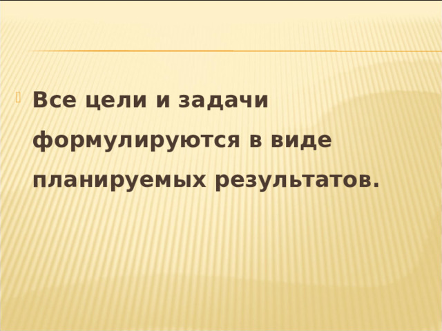 Все цели и задачи формулируются в виде планируемых результатов. 