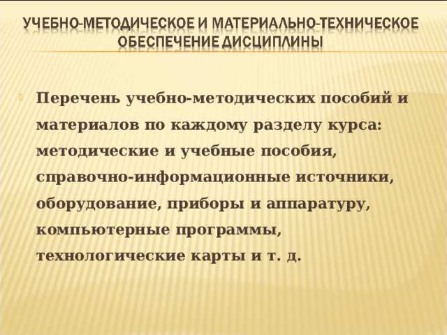 Перечень учебно-методических пособий и материалов по каждому разделу курса: методические и учебные пособия, справочно-информационные источники, оборудование, приборы и аппаратуру, компьютерные программы, технологические карты и т. д.  