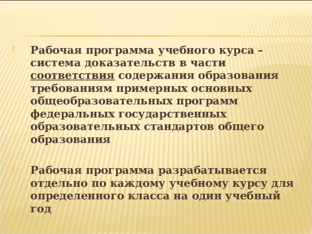   Рабочая программа учебного курса – система доказательств в части соответствия содержания образования требованиям примерных основных общеобразовательных программ федеральных государственных образовательных стандартов общего образования  Рабочая программа разрабатывается отдельно по каждому учебному курсу для определенного класса на один учебный год 
