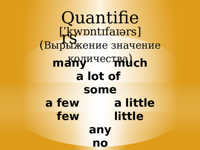 Quantifiers [ˈkwɒntɪfaɪərs] ( Вырыжение значение количества ) many much a lot of some a few a little few little any no 