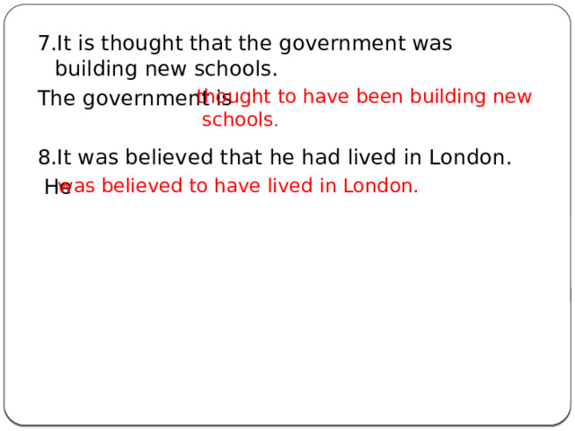7.It is thought that the government was building new schools. The government is 8.It was believed that he had lived in London.  He thought to have been building new  schools . was believed to have lived in London. 