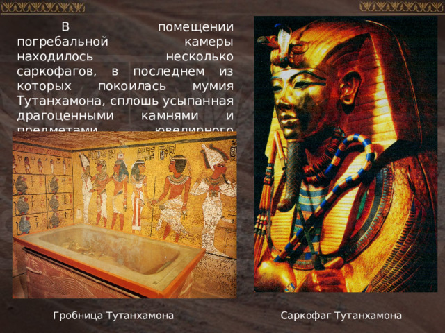  В помещении погребальной камеры находилось несколько саркофагов, в последнем из которых покоилась мумия Тутанхамона, сплошь усыпанная драгоценными камнями и предметами ювелирного искусства. Саркофаг Тутанхамона Гробница Тутанхамона 