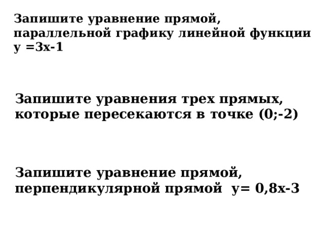 Запишите уравнение прямой, параллельной графику линейной функции у =3х-1 Запишите уравнения трех прямых, которые пересекаются в точке (0;-2) Запишите уравнение прямой, перпендикулярной прямой у= 0,8х-3 