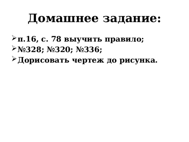 Домашнее задание: п.16, с. 78 выучить правило; № 328; №320; №336; Дорисовать чертеж до рисунка. 