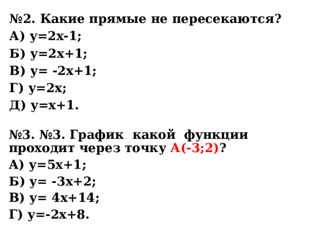 № 2. Какие прямые не пересекаются? А) у=2х-1; Б) у=2х+1; В) у= -2х+1; Г) у=2х; Д) у=х+1. № 3. №3. График какой функции проходит через точку А(-3;2) ? А) у=5х+1; Б) у= -3х+2; В) у= 4х+14; Г) у=-2х+8. 