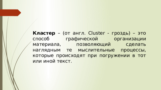 Кластер – (от англ. Cluster - гроздь) – это способ графической организации материала, позволяющий сделать наглядным те мыслительные процессы, которые происходят при погружении в тот или иной текст. 