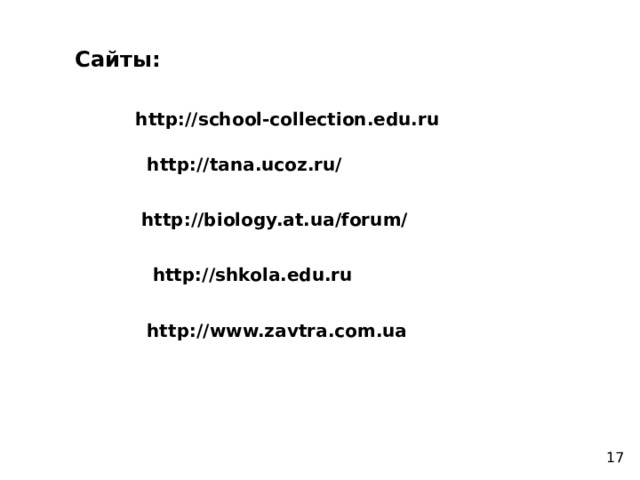 Сайты: http://school-collection.edu.ru http://tana.ucoz.ru/ http://biology.at.ua/forum/ http://shkola.edu.ru http://www.zavtra.com.ua 17 