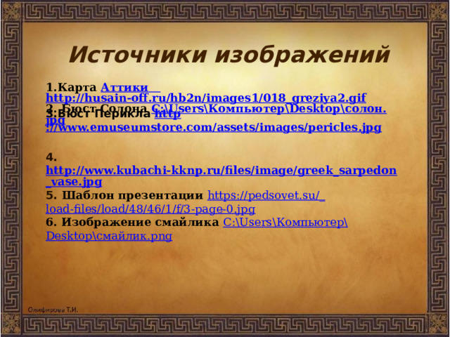  Источники изображений 1.Карта Аттики  http://husain-off.ru/hb2n/images1/018_greziya2.gif 2. Бюст Солона C:\Users\ Компьютер\ Desktop\ солон. jpg   4. http://www.kubachi-kknp.ru/files/image/greek_sarpedon_vase.jpg 5. Шаблон презентации https://pedsovet.su/_ load-files/load/48/46/1/f/3-page-0.jpg 6. Изображение смайлика C:\Users\ Компьютер\ Desktop\ смайлик. png  3.Бюст Перикла http ://www.emuseumstore.com/assets/images/pericles.jpg 