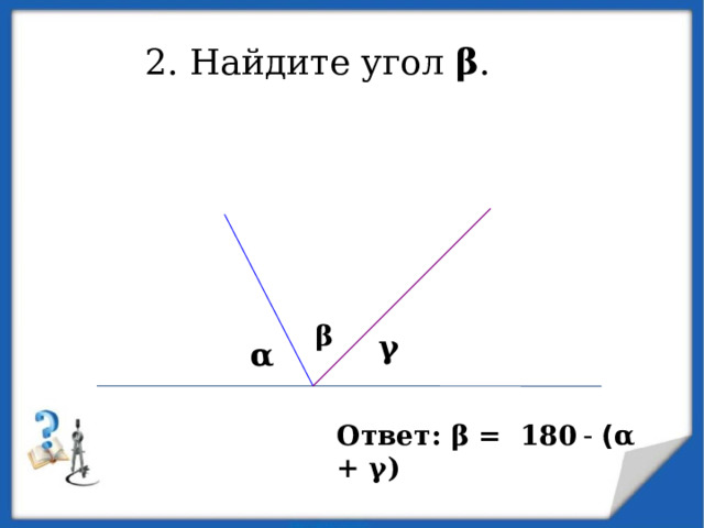 2. Найдите угол  β .  β γ α Ответ: β = 180  - ( α + γ)