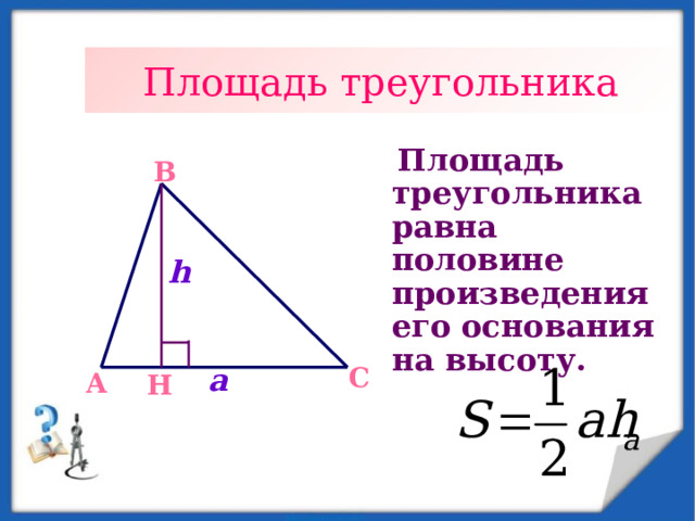 Площадь треугольника  Площадь треугольника равна половине произведения его основания на высоту. B h C a A H