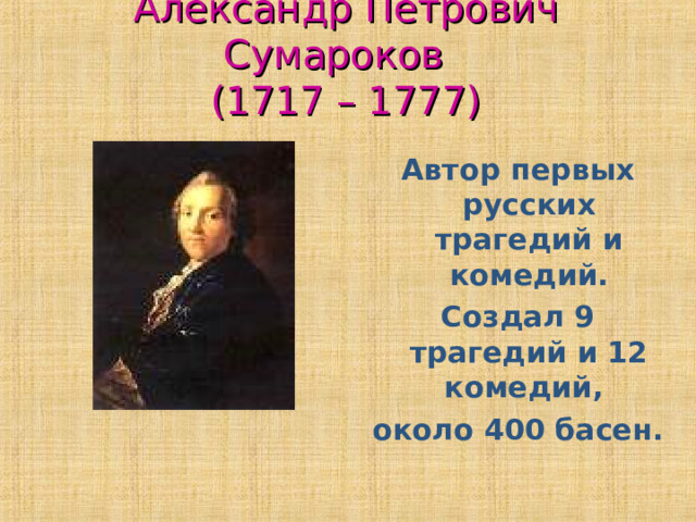Александр Петрович Сумароков  (1717 – 1777) Автор первых русских трагедий и комедий. Создал 9 трагедий и 12 комедий, около 400 басен. 