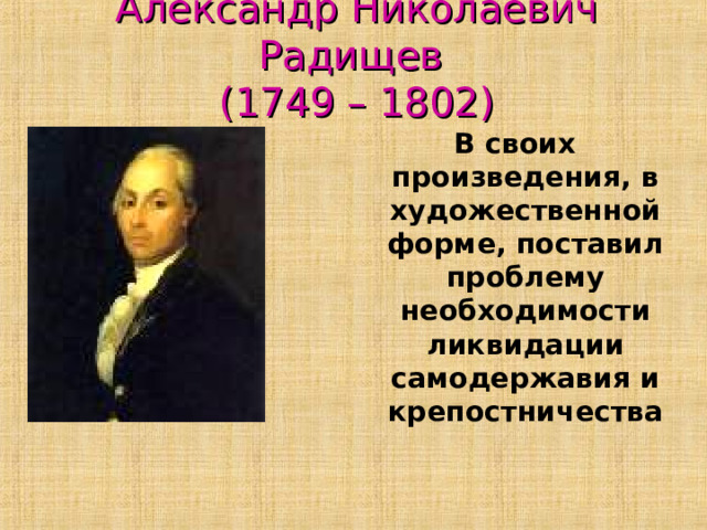Александр Николаевич Радищев  (1749 – 1802) В своих произведения, в художественной форме, поставил проблему необходимости ликвидации самодержавия и крепостничества 