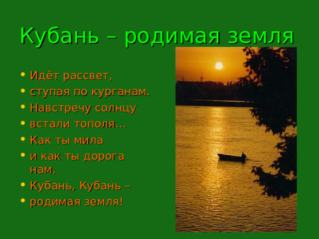 Кубань – родимая земля Идёт рассвет, ступая по курганам. Навстречу солнцу встали тополя… Как ты мила и как ты дорога нам, Кубань, Кубань – родимая земля!  