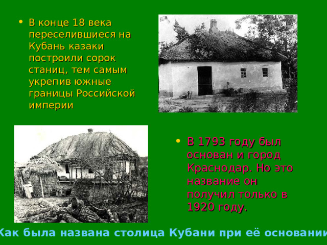 В конце 18 века переселившиеся на Кубань казаки построили сорок станиц, тем самым укрепив южные границы Российской империи В 1793 году был основан и город Краснодар. Но это название он получил только в 1920 году. Как была названа столица Кубани при её основании? 