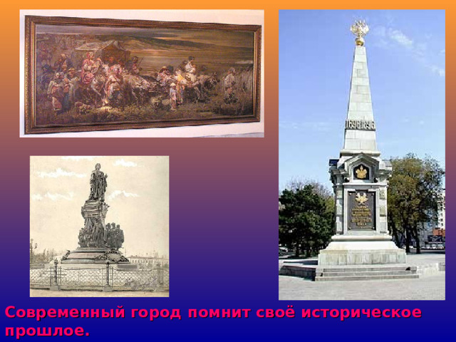 Геннадий Квашура «Переселение казаков»,памятник Екатерине 2, обелиск 200 летию казачества Современный город помнит своё историческое прошлое.  