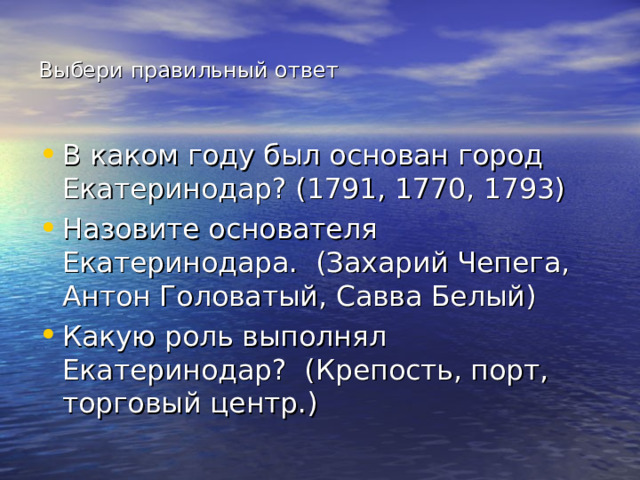 Выбери правильный ответ В каком году был основан город Екатеринодар? (1791, 1770, 1793) Назовите основателя Екатеринодара. (Захарий Чепега, Антон Головатый, Савва Белый) Какую роль выполнял Екатеринодар? (Крепость, порт, торговый центр.) 