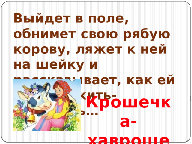 Выйдет в поле, обнимет свою рябую корову, ляжет к ней на шейку и рассказывает, как ей тяжело жить-поживать… Крошечка-хаврошечка 