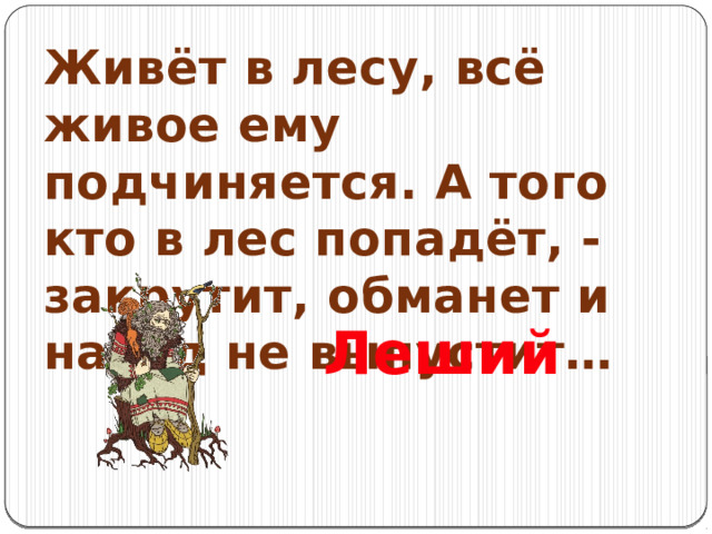 Живёт в лесу, всё живое ему подчиняется. А того кто в лес попадёт, - закрутит, обманет и назад не выпустит… Леший 