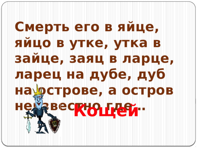 Смерть его в яйце, яйцо в утке, утка в зайце, заяц в ларце, ларец на дубе, дуб на острове, а остров неизвестно где… Кощей 
