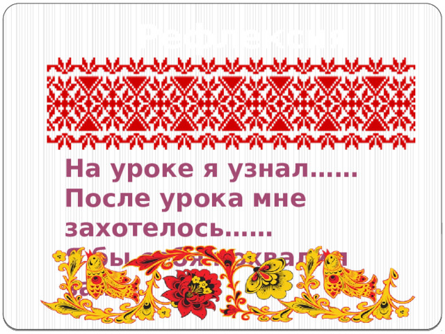 Рефлексия На уроке я узнал…… После урока мне захотелось…… Я бы себя похвалил за…… 