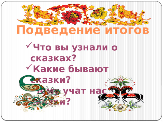 Подведение итогов Что вы узнали о сказках? Какие бывают сказки? Чему учат нас сказки? 
