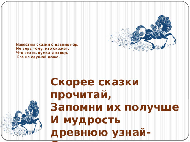 Известны сказки с давних пор.  Не верь тому, кто скажет,  Что это выдумка и вздор,  Его не слушай даже.   Скорее сказки прочитай,  Запомни их получше  И мудрость древнюю узнай-  Они всему научат. 