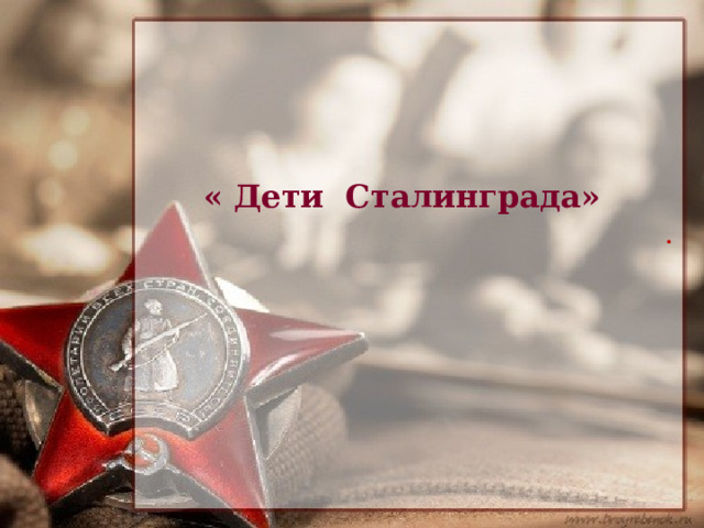   «  Дети Сталинграда» . 