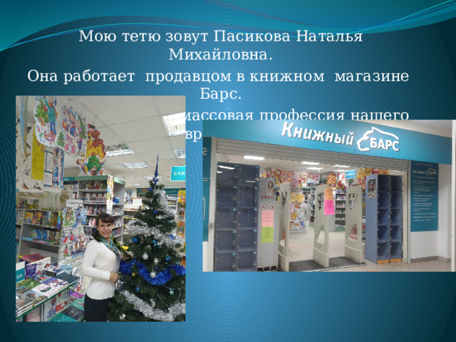 Мою тетю зовут Пасикова Наталья Михайловна. Она работает продавцом в книжном магазине Барс. Продавец – самая массовая профессия нашего времени. 