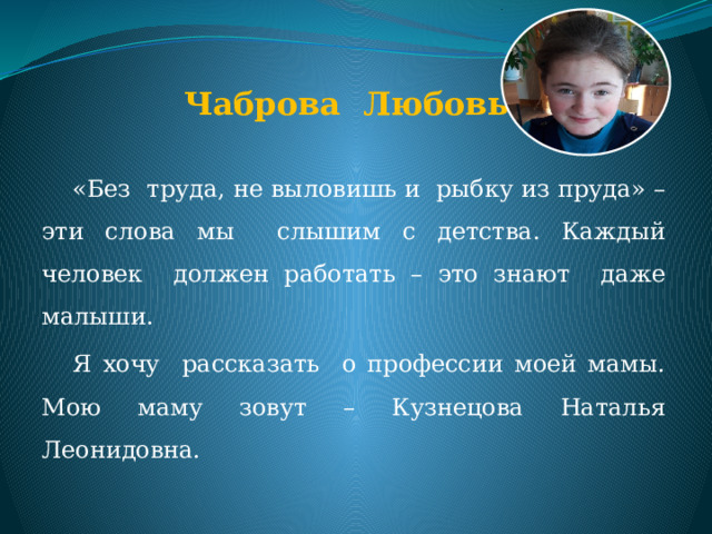 Чаброва Любовь «Без труда, не выловишь и рыбку из пруда» – эти слова мы слышим с детства. Каждый человек должен работать – это знают даже малыши. Я хочу рассказать о профессии моей мамы. Мою маму зовут – Кузнецова Наталья Леонидовна. 