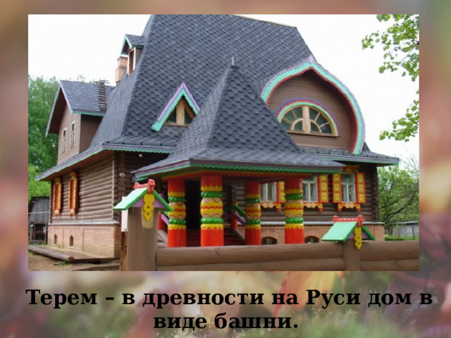 Терем – в древности на Руси дом в виде башни. 