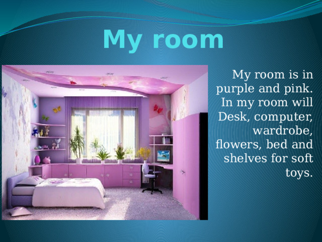 My room My room is in purple and pink. In my room will Desk, computer, wardrobe, flowers, bed and shelves for soft toys. 