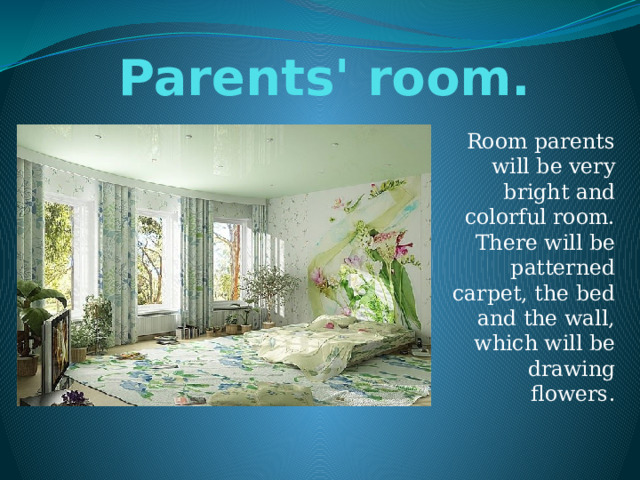 Parents' room. Room parents will be very bright and colorful room. There will be patterned carpet, the bed and the wall, which will be drawing flowers. 