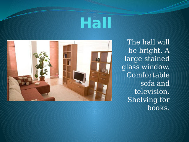 Hall The hall will be bright. A large stained glass window. Comfortable sofa and television. Shelving for books. 