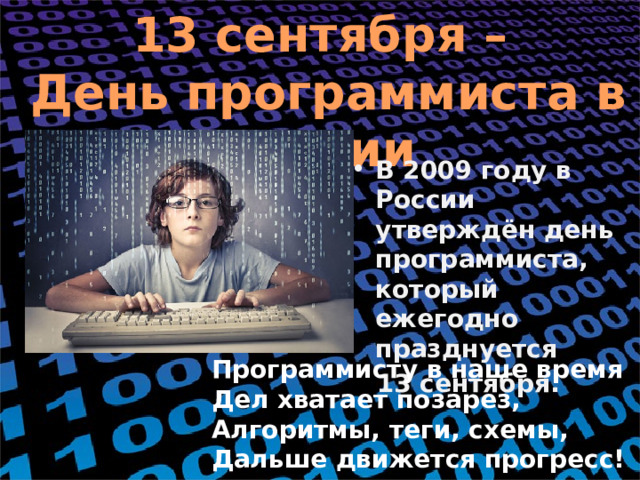 13 сентября –  День программиста в России В 2009 году в России утверждён день программиста, который ежегодно празднуется 13 сентября. Программисту в наше время Дел хватает позарез, Алгоритмы, теги, схемы, Дальше движется прогресс! 