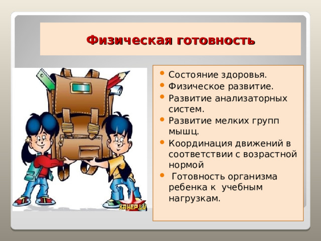 Физическая  готовность Состояние здоровья. Физическое развитие. Развитие анализаторных систем. Развитие мелких групп мышц. Координация движений в соответствии с возрастной нормой  Готовность организма ребенка к учебным нагрузкам. 